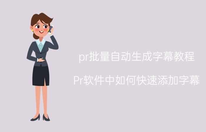 pr批量自动生成字幕教程 Pr软件中如何快速添加字幕，有什么好方法吗？